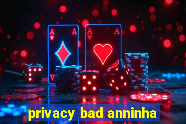 privacy bad anninha